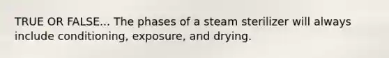 TRUE OR FALSE... The phases of a steam sterilizer will always include conditioning, exposure, and drying.