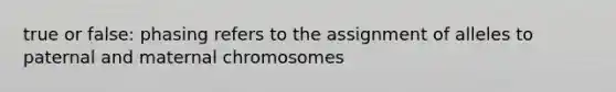 true or false: phasing refers to the assignment of alleles to paternal and maternal chromosomes