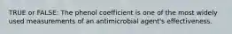 TRUE or FALSE: The phenol coefficient is one of the most widely used measurements of an antimicrobial agent's effectiveness.