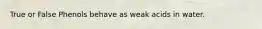 True or False Phenols behave as weak acids in water.