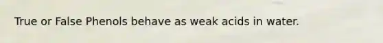 True or False Phenols behave as weak acids in water.