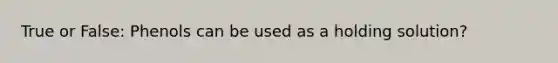 True or False: Phenols can be used as a holding solution?