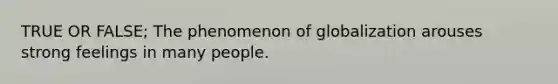 TRUE OR FALSE; The phenomenon of globalization arouses strong feelings in many people.