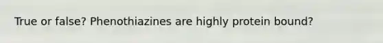 True or false? Phenothiazines are highly protein bound?