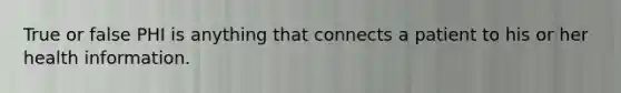 True or false PHI is anything that connects a patient to his or her health information.