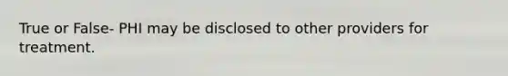 True or False- PHI may be disclosed to other providers for treatment.
