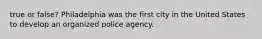 true or false? Philadelphia was the first city in the United States to develop an organized police agency.