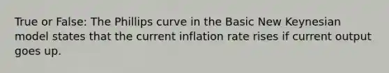 True or False: The Phillips curve in the Basic New Keynesian model states that the current inflation rate rises if current output goes up.