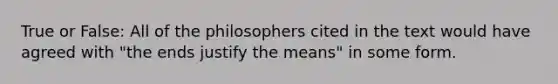 True or False: All of the philosophers cited in the text would have agreed with "the ends justify the means" in some form.