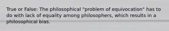 True or False: The philosophical "problem of equivocation" has to do with lack of equality among philosophers, which results in a philosophical bias.