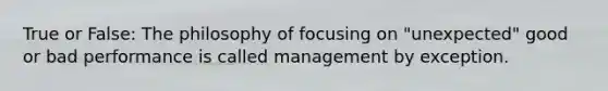 True or False: The philosophy of focusing on "unexpected" good or bad performance is called management by exception.