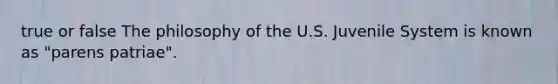 true or false The philosophy of the U.S. Juvenile System is known as "parens patriae".