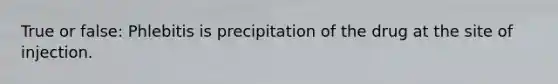 True or false: Phlebitis is precipitation of the drug at the site of injection.