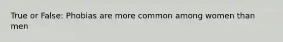 True or False: Phobias are more common among women than men