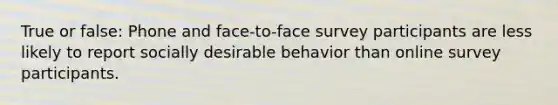 True or false: Phone and face-to-face survey participants are less likely to report socially desirable behavior than online survey participants.