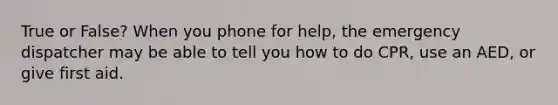 True or False? When you phone for help, the emergency dispatcher may be able to tell you how to do CPR, use an AED, or give first aid.