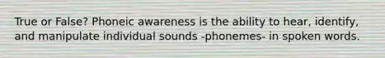 True or False? Phoneic awareness is the ability to hear, identify, and manipulate individual sounds -phonemes- in spoken words.