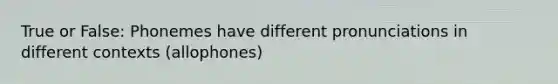 True or False: Phonemes have different pronunciations in different contexts (allophones)