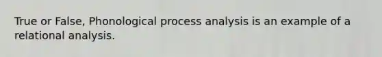 True or False, Phonological process analysis is an example of a relational analysis.