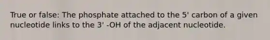 True or false: The phosphate attached to the 5' carbon of a given nucleotide links to the 3' -OH of the adjacent nucleotide.