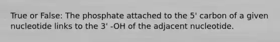 True or False: The phosphate attached to the 5' carbon of a given nucleotide links to the 3' -OH of the adjacent nucleotide.