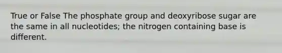 True or False The phosphate group and deoxyribose sugar are the same in all nucleotides; the nitrogen containing base is different.