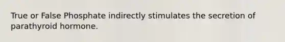 True or False Phosphate indirectly stimulates the secretion of parathyroid hormone.