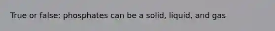 True or false: phosphates can be a solid, liquid, and gas
