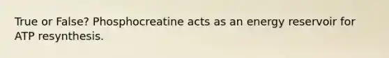 True or False? Phosphocreatine acts as an energy reservoir for ATP resynthesis.