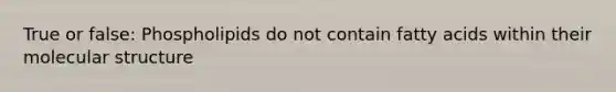 True or false: Phospholipids do not contain fatty acids within their molecular structure