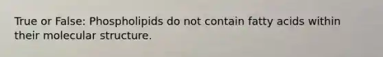 True or False: Phospholipids do not contain fatty acids within their molecular structure.