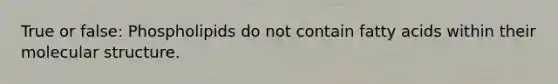 True or false: Phospholipids do not contain fatty acids within their molecular structure.