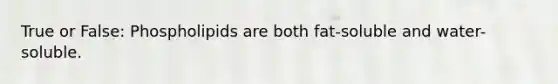 True or False: Phospholipids are both fat-soluble and water-soluble.