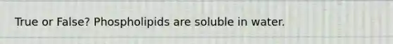 True or False? Phospholipids are soluble in water.