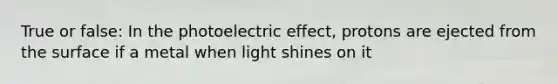 True or false: In the photoelectric effect, protons are ejected from the surface if a metal when light shines on it