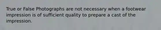 True or False Photographs are not necessary when a footwear impression is of sufficient quality to prepare a cast of the impression.