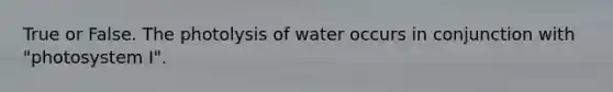 True or False. The photolysis of water occurs in conjunction with "photosystem I".