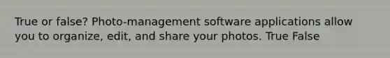 True or false? Photo-management software applications allow you to organize, edit, and share your photos. True False