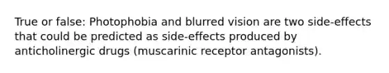 True or false: Photophobia and blurred vision are two side-effects that could be predicted as side-effects produced by anticholinergic drugs (muscarinic receptor antagonists).