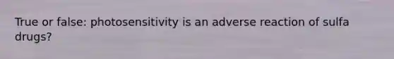 True or false: photosensitivity is an adverse reaction of sulfa drugs?