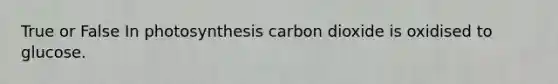 True or False In photosynthesis carbon dioxide is oxidised to glucose.