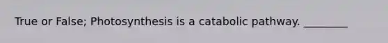 True or False; Photosynthesis is a catabolic pathway. ________