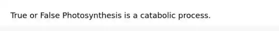 True or False Photosynthesis is a catabolic process.
