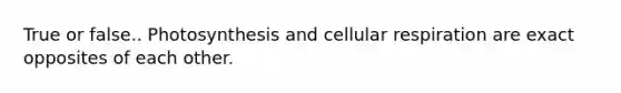 True or false.. Photosynthesis and cellular respiration are exact opposites of each other.