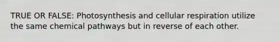 TRUE OR FALSE: Photosynthesis and cellular respiration utilize the same chemical pathways but in reverse of each other.