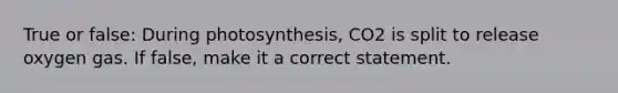 True or false: During photosynthesis, CO2 is split to release oxygen gas. If false, make it a correct statement.