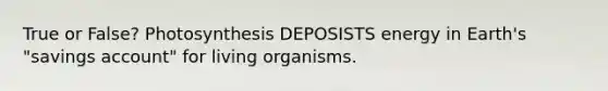 True or False? Photosynthesis DEPOSISTS energy in Earth's "savings account" for living organisms.