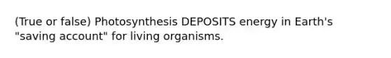 (True or false) Photosynthesis DEPOSITS energy in Earth's "saving account" for living organisms.