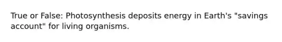 True or False: Photosynthesis deposits energy in Earth's "savings account" for living organisms.