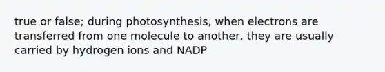 true or false; during photosynthesis, when electrons are transferred from one molecule to another, they are usually carried by hydrogen ions and NADP